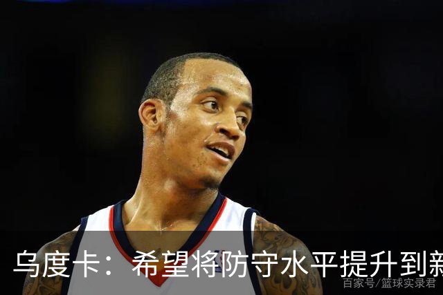 乌度卡：希望将防守水平提升到新的高度