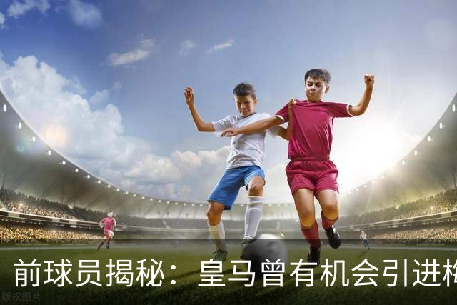 前球员揭秘：皇马曾有机会引进梅西，但出于谨慎未行动
