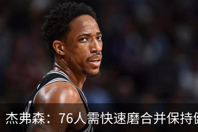 杰弗森：76人需快速磨合并保持健康才能在季后赛中表现出色