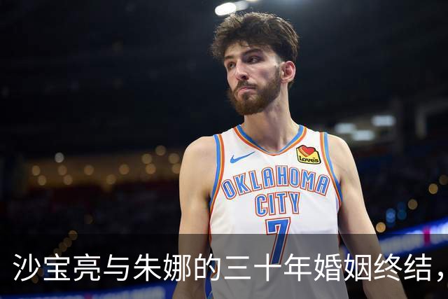 沙宝亮与朱娜的三十年婚姻终结，现恋情转向年轻的戴笑盈